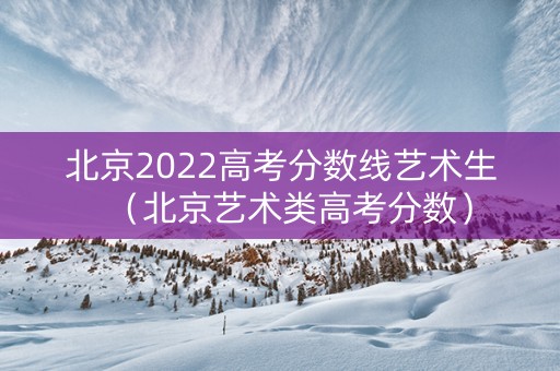 北京2022高考分数线艺术生（北京艺术类高考分数）