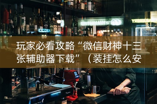 玩家必看攻略“微信财神十三张辅助器下载”（装挂怎么安装)