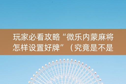 玩家必看攻略“微乐内蒙麻将怎样设置好牌”（究竟是不是有挂)
