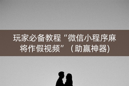 玩家必备教程“微信小程序麻将作假视频”（助赢神器)