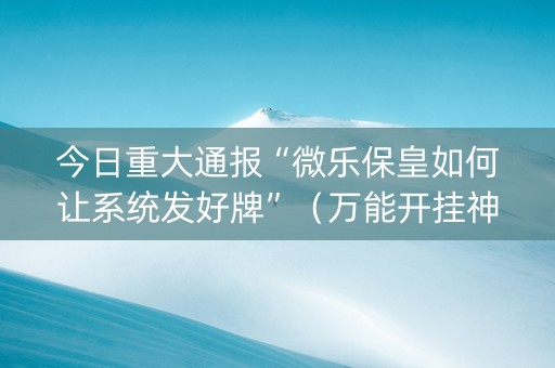 今日重大通报“微乐保皇如何让系统发好牌”（万能开挂神器)