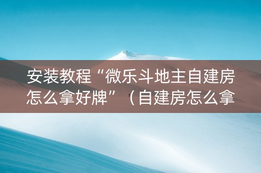安装教程“微乐斗地主自建房怎么拿好牌”（自建房怎么拿好牌)