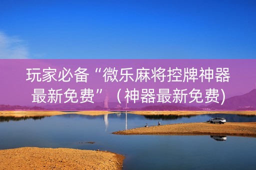 玩家必备“微乐麻将控牌神器最新免费”（神器最新免费)