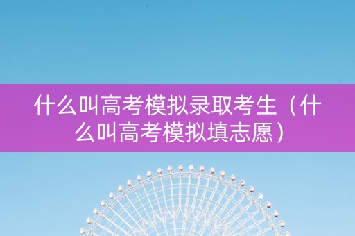 什么叫高考模拟录取考生（什么叫高考模拟填志愿）