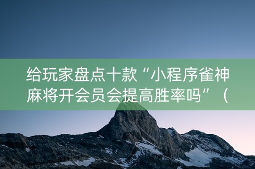 给玩家盘点十款“小程序雀神麻将开会员会提高胜率吗”（胜负规律拿好牌)