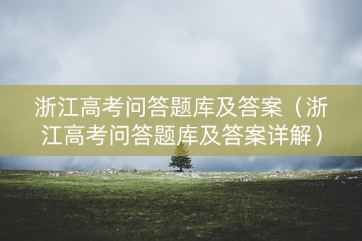 浙江高考问答题库及答案（浙江高考问答题库及答案详解）