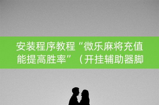 安装程序教程“微乐麻将充值能提高胜率”（开挂辅助器脚本)