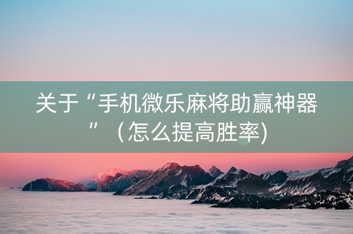 关于“手机微乐麻将助赢神器”（怎么提高胜率)