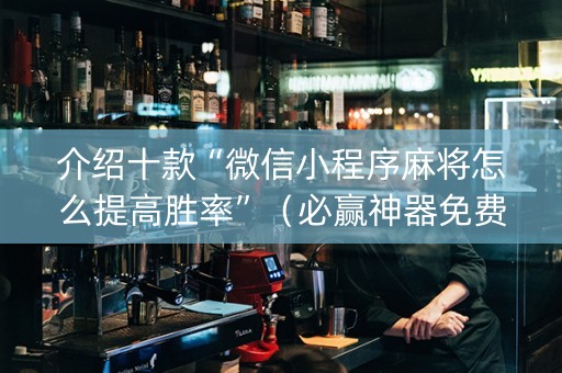 介绍十款“微信小程序麻将怎么提高胜率”（必赢神器免费安装)