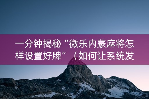 一分钟揭秘“微乐内蒙麻将怎样设置好牌”（如何让系统发好牌)