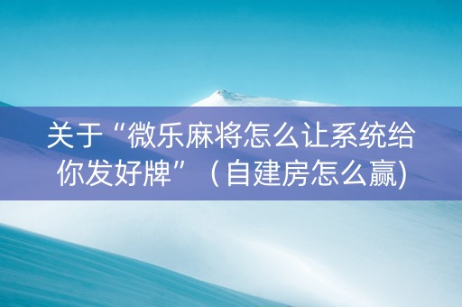 关于“微乐麻将怎么让系统给你发好牌”（自建房怎么赢)