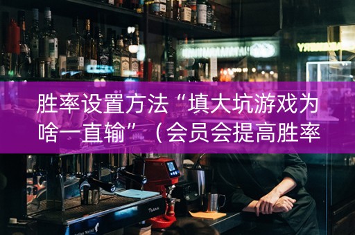 胜率设置方法“填大坑游戏为啥一直输”（会员会提高胜率吗)