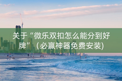 关于“微乐双扣怎么能分到好牌”（必赢神器免费安装)