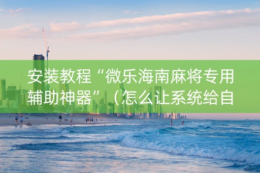 安装教程“微乐海南麻将专用辅助神器”（怎么让系统给自己好牌)