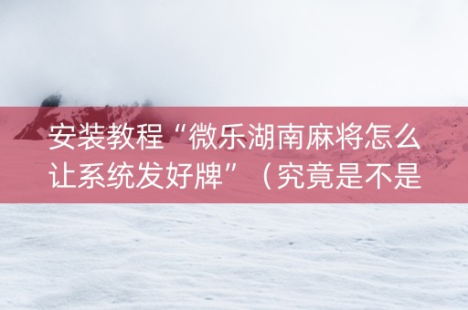 安装教程“微乐湖南麻将怎么让系统发好牌”（究竟是不是有挂)