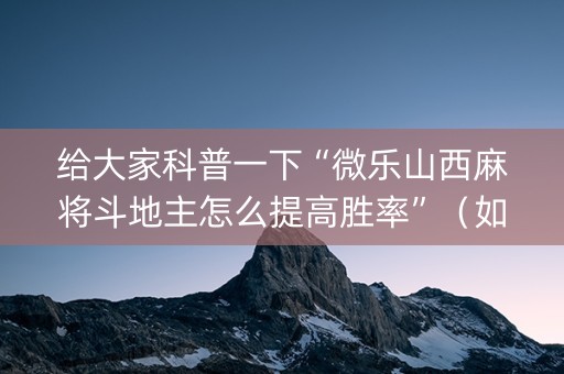 给大家科普一下“微乐山西麻将斗地主怎么提高胜率”（如何提高胜率)