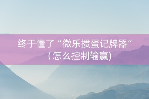 终于懂了“微乐掼蛋记牌器”（怎么控制输赢)