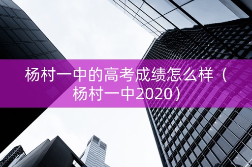 杨村一中的高考成绩怎么样（杨村一中2020）