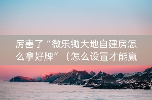 厉害了“微乐锄大地自建房怎么拿好牌”（怎么设置才能赢)