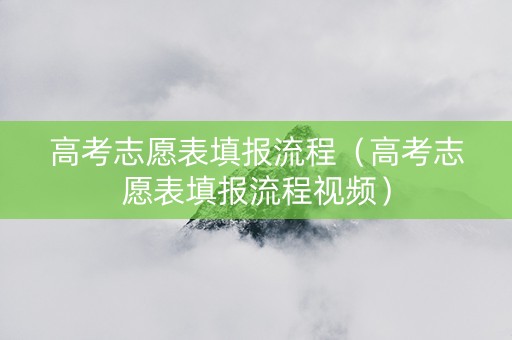 高考志愿表填报流程（高考志愿表填报流程视频）