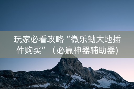 玩家必看攻略“微乐锄大地插件购买”（必赢神器辅助器)