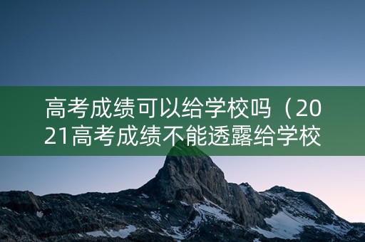 高考成绩可以给学校吗（2021高考成绩不能透露给学校）