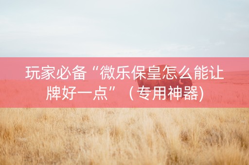 玩家必备“微乐保皇怎么能让牌好一点”（专用神器)