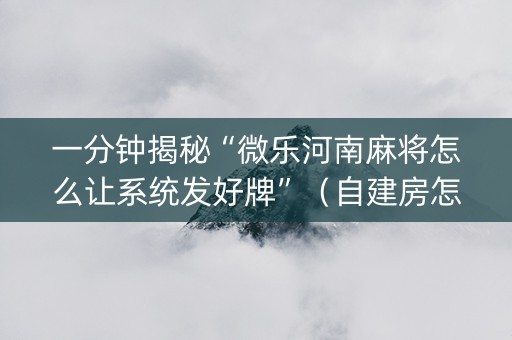 一分钟揭秘“微乐河南麻将怎么让系统发好牌”（自建房怎么赢)