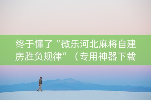终于懂了“微乐河北麻将自建房胜负规律”（专用神器下载)