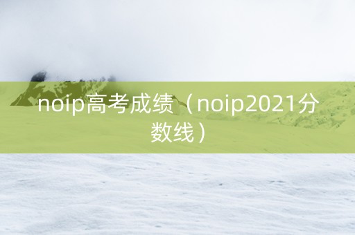 noip高考成绩（noip2021分数线）