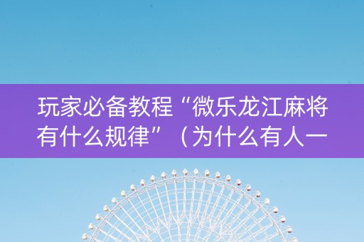 玩家必备教程“微乐龙江麻将有什么规律”（为什么有人一直赢)