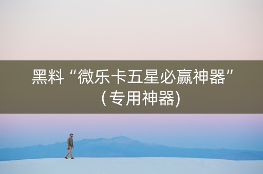 黑料“微乐卡五星必赢神器”（专用神器)