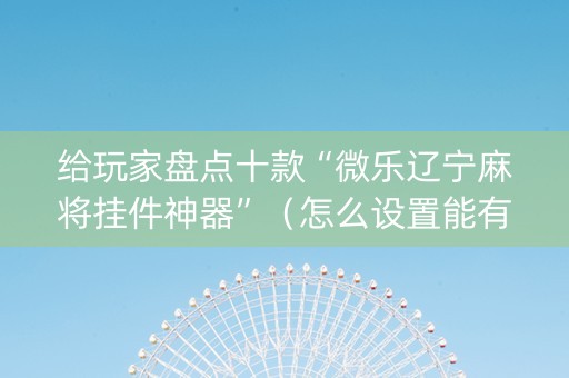 给玩家盘点十款“微乐辽宁麻将挂件神器”（怎么设置能有好牌)