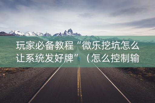 玩家必备教程“微乐挖坑怎么让系统发好牌”（怎么控制输赢)