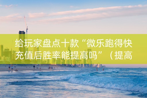 给玩家盘点十款“微乐跑得快充值后胜率能提高吗”（提高胜率软件)