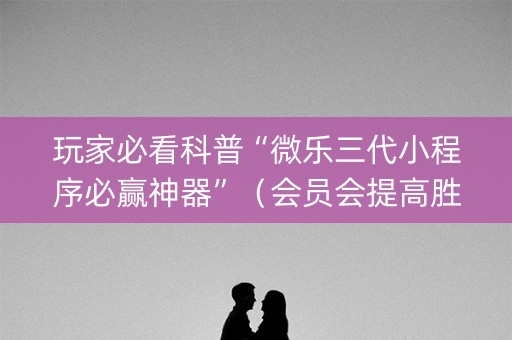 玩家必看科普“微乐三代小程序必赢神器”（会员会提高胜率吗)