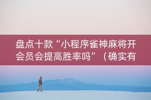盘点十款“小程序雀神麻将开会员会提高胜率吗”（确实有插件吗)