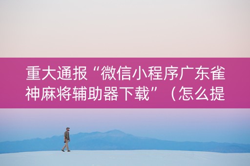 重大通报“微信小程序广东雀神麻将辅助器下载”（怎么提高胜率)