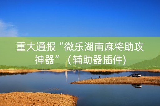 重大通报“微乐湖南麻将助攻神器”（辅助器插件)