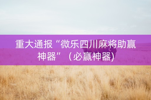 重大通报“微乐四川麻将助赢神器”（必赢神器)