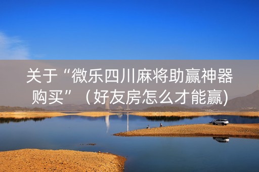 关于“微乐四川麻将助赢神器购买”（好友房怎么才能赢)