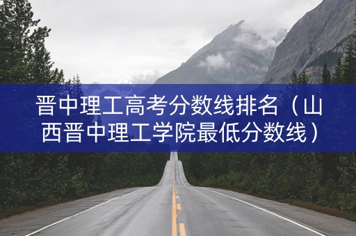 晋中理工高考分数线排名（山西晋中理工学院最低分数线）