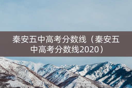 秦安五中高考分数线（秦安五中高考分数线2020）