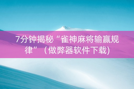 7分钟揭秘“雀神麻将输赢规律”（做弊器软件下载)