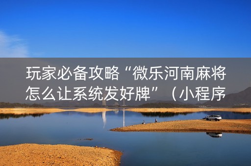 玩家必备攻略“微乐河南麻将怎么让系统发好牌”（小程序必赢神器)
