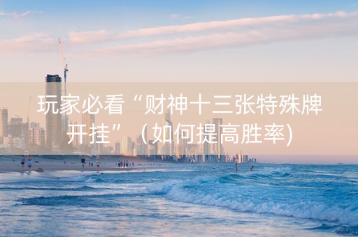玩家必看“财神十三张特殊牌开挂”（如何提高胜率)