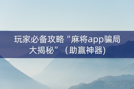 玩家必备攻略“麻将app骗局大揭秘”（助赢神器)