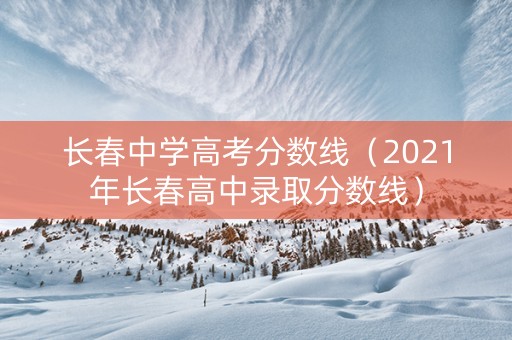长春中学高考分数线（2021年长春高中录取分数线）