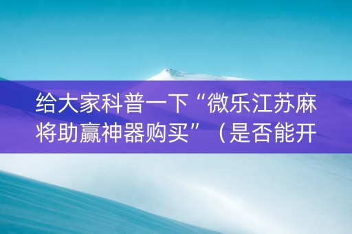 给大家科普一下“微乐江苏麻将助赢神器购买”（是否能开挂)