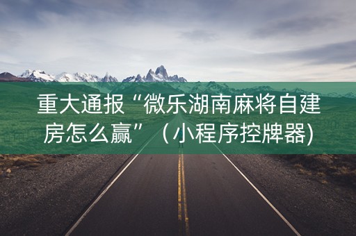 重大通报“微乐湖南麻将自建房怎么赢”（小程序控牌器)